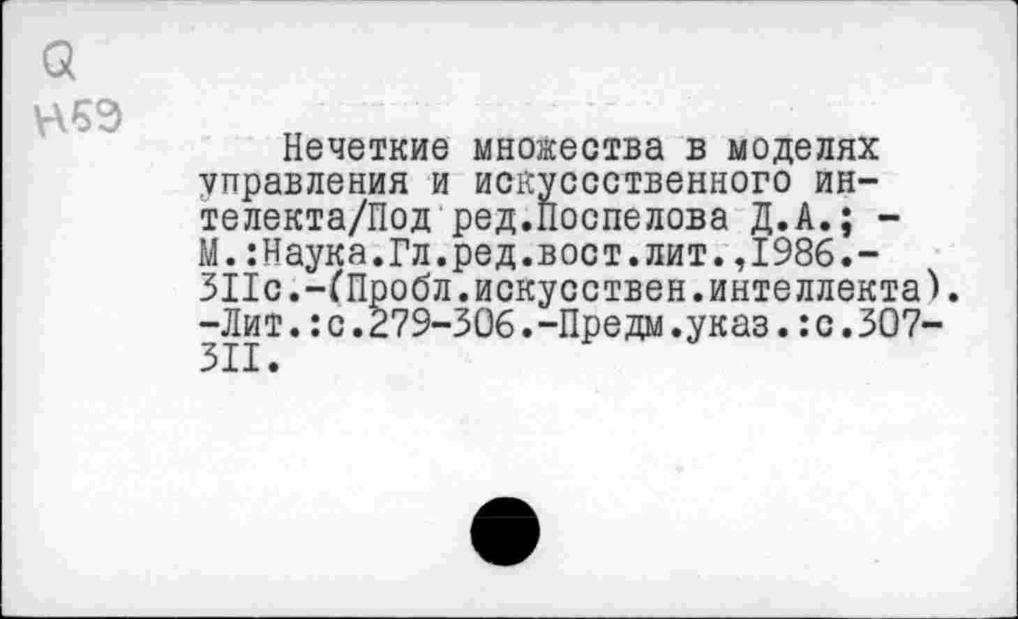 ﻿а
Нечеткие множества в моделях управления и искуссственного ин-телекта/Под ред.Поспелова Д.А.; -М.:Наука.Гл.ред.вост.лит.,1986.-311с.-ГПробл.искусствен.интеллекта). -Лит.:с.279-306.-Предм.указ.:с.307-